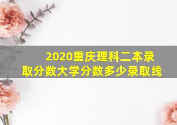 2020重庆理科二本录取分数大学分数多少录取线