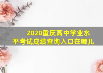 2020重庆高中学业水平考试成绩查询入口在哪儿