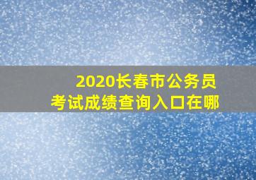 2020长春市公务员考试成绩查询入口在哪