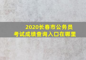 2020长春市公务员考试成绩查询入口在哪里