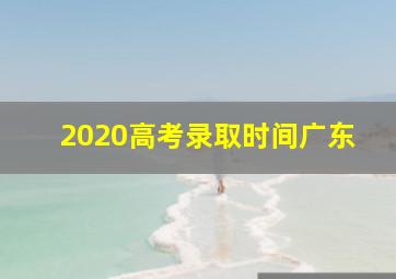 2020高考录取时间广东