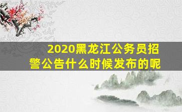 2020黑龙江公务员招警公告什么时候发布的呢