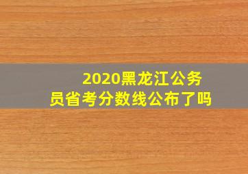 2020黑龙江公务员省考分数线公布了吗