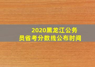 2020黑龙江公务员省考分数线公布时间