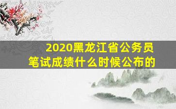 2020黑龙江省公务员笔试成绩什么时候公布的