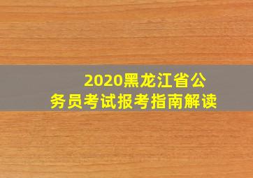 2020黑龙江省公务员考试报考指南解读