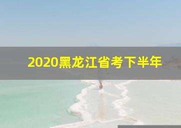 2020黑龙江省考下半年