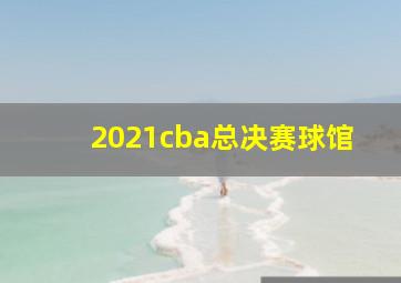 2021cba总决赛球馆