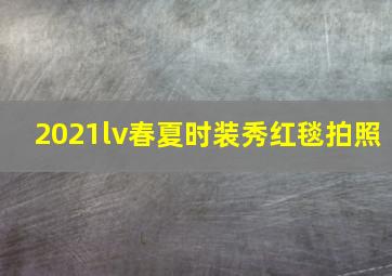 2021lv春夏时装秀红毯拍照