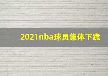 2021nba球员集体下跪