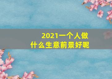 2021一个人做什么生意前景好呢