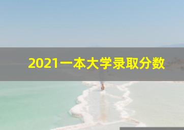 2021一本大学录取分数