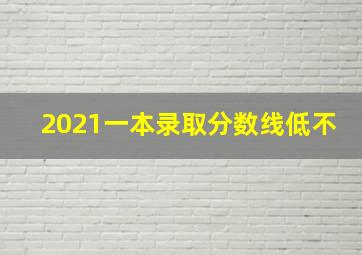 2021一本录取分数线低不