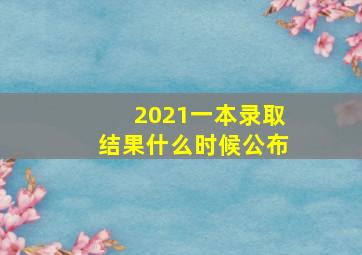 2021一本录取结果什么时候公布