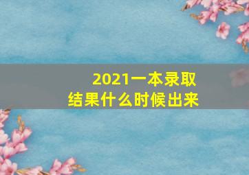 2021一本录取结果什么时候出来