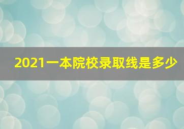 2021一本院校录取线是多少