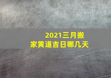 2021三月搬家黄道吉日哪几天