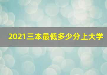 2021三本最低多少分上大学