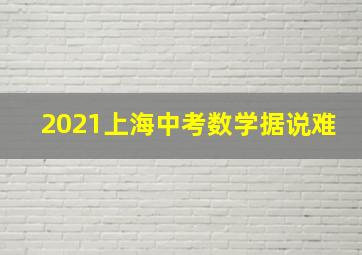 2021上海中考数学据说难