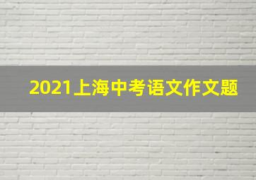 2021上海中考语文作文题