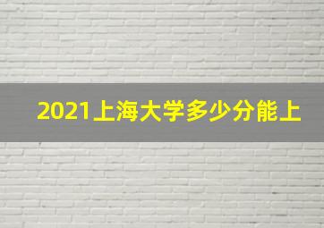 2021上海大学多少分能上