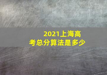 2021上海高考总分算法是多少