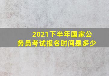 2021下半年国家公务员考试报名时间是多少