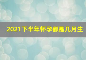 2021下半年怀孕都是几月生