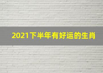 2021下半年有好运的生肖