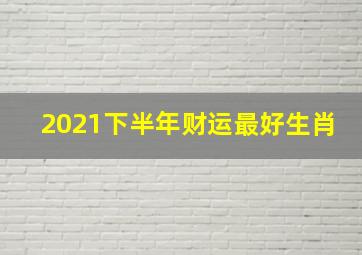 2021下半年财运最好生肖