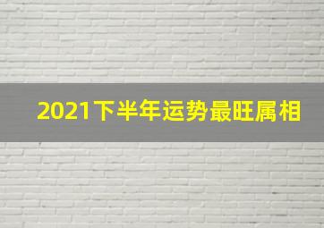 2021下半年运势最旺属相