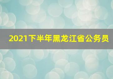 2021下半年黑龙江省公务员