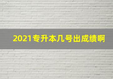 2021专升本几号出成绩啊