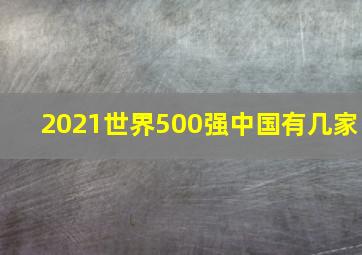 2021世界500强中国有几家