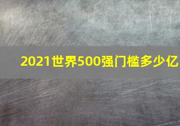 2021世界500强门槛多少亿