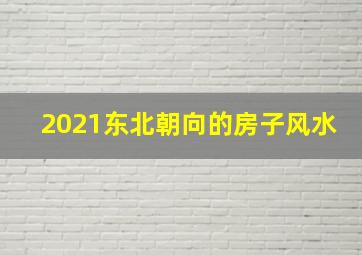 2021东北朝向的房子风水