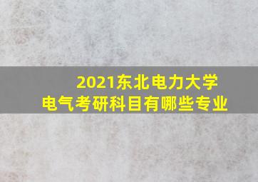 2021东北电力大学电气考研科目有哪些专业