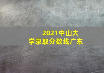 2021中山大学录取分数线广东