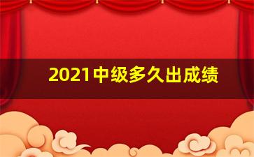 2021中级多久出成绩