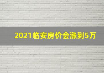 2021临安房价会涨到5万