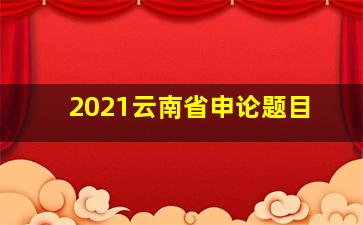 2021云南省申论题目