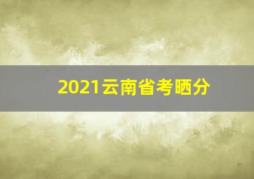 2021云南省考晒分