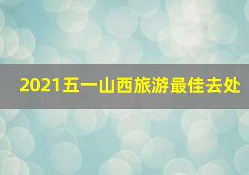 2021五一山西旅游最佳去处