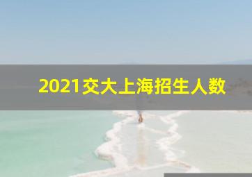 2021交大上海招生人数