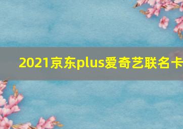 2021京东plus爱奇艺联名卡