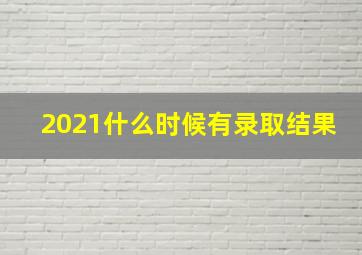 2021什么时候有录取结果