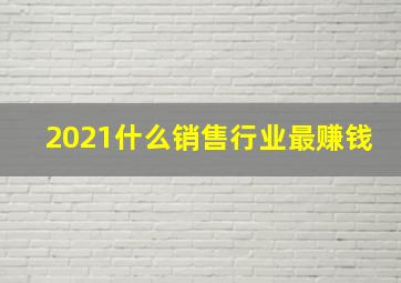 2021什么销售行业最赚钱