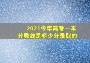 2021今年高考一本分数线是多少分录取的