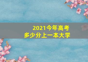 2021今年高考多少分上一本大学