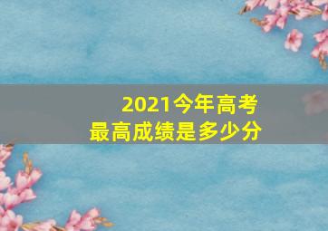 2021今年高考最高成绩是多少分